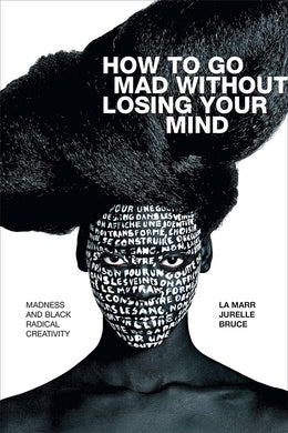 How to Go Mad without Losing Your Mind: Madness and Black Radical Creativity by La Marr Jurelle Bruce