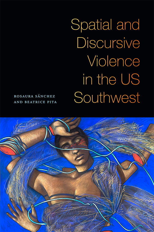 Spatial and Discursive Violence in the US Southwest by Rosaura Sánchez, Beatrice Pita