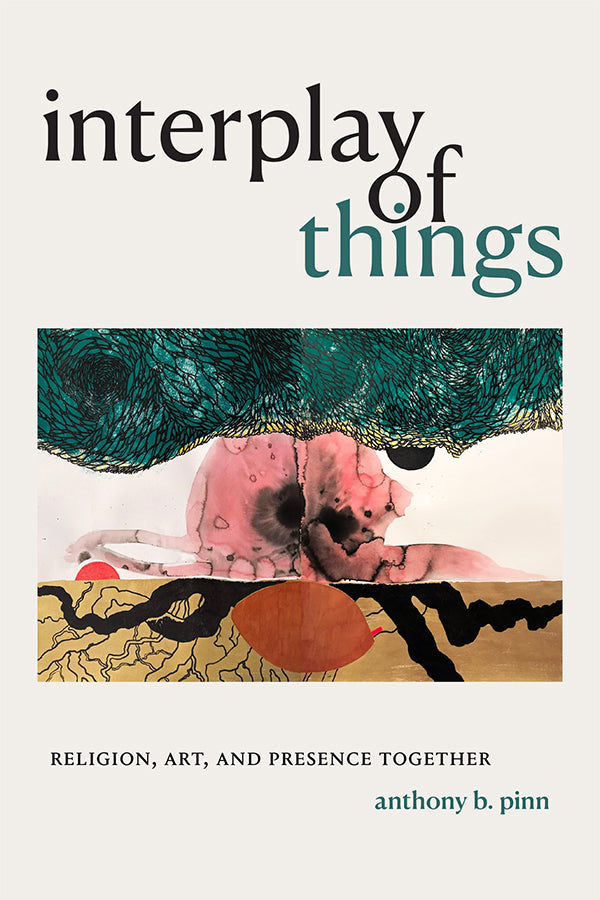 Interplay of Things: Religion, Art, and Presence Together by Anthony B. Pinn