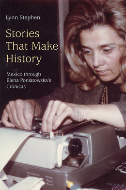 Stories That Make History: Mexico through Elena Poniatowska’s Crónicas by Lynn Stephen