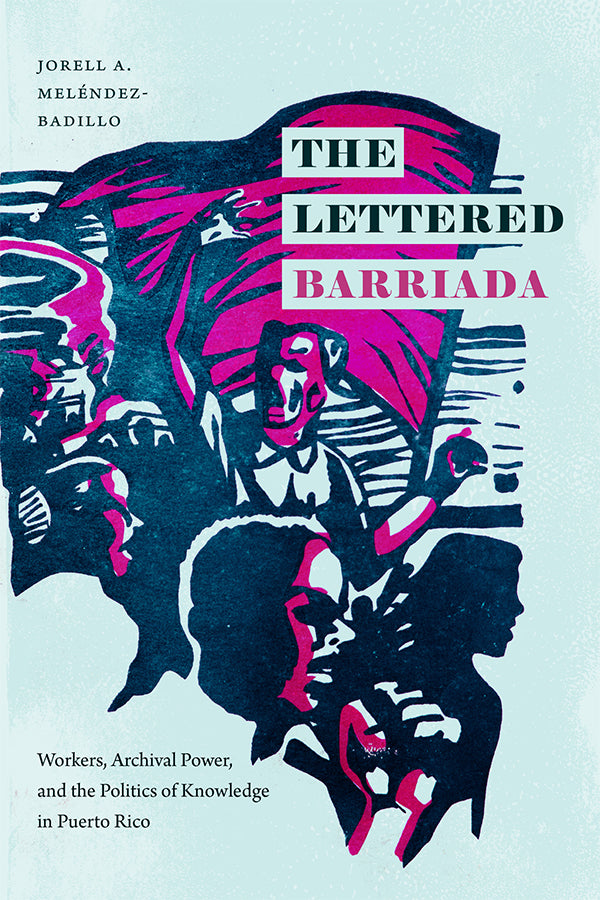 The Lettered Barriada: Workers, Archival Power, and the Politics of Knowledge in Puerto Rico by Jorell A. Meléndez-Badillo