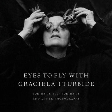 Eyes to Fly With: Portraits, Self-Portraits, and Other Photographs by Graciela Iturbide