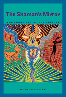 The Shaman's Mirror: Visionary Art of the Huichol By Hope MacLean