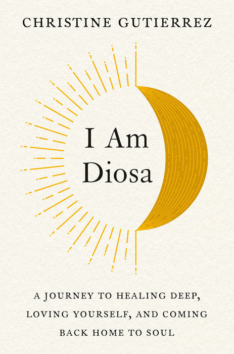 I Am Diosa: A Journey to Healing Deep, Loving Yourself, and Coming Back Home to Soul by Christine Gutierrez