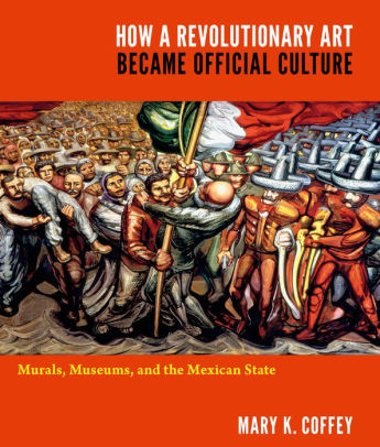 How a Revolutionary Art Became Official Culture: Murals, Museums, and the Mexican State by Mary K. Coffey
