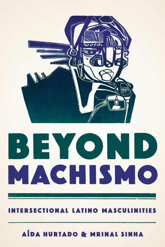 Beyond Machismo: Intersectional Latino Masculinities By Aída Hurtado and Mrinal Sinha