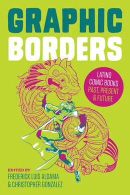 Graphic Borders: Latino Comic Books Past, Present, and Future by Frederick Luis Aldama and Christopher González