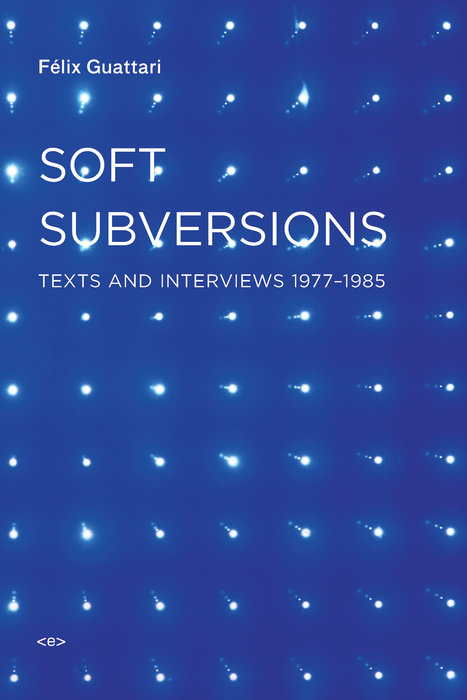 Soft Subversions: Texts and Interviews 1977-1985 by Felix Guattari