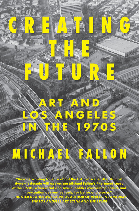 Creating the Future: Art and Los Angeles in the 1970s by Michael Fallon