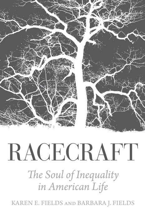 Racecraft: The Soul of Inequality in American Life by Karen E. Fields, Barbara J. Fields
