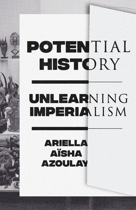 Potential History: Unlearning Imperialism by Ariella Azoulay