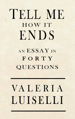 Tell Me How It Ends: An Essay in 40 Questions by Valeria Luiselli