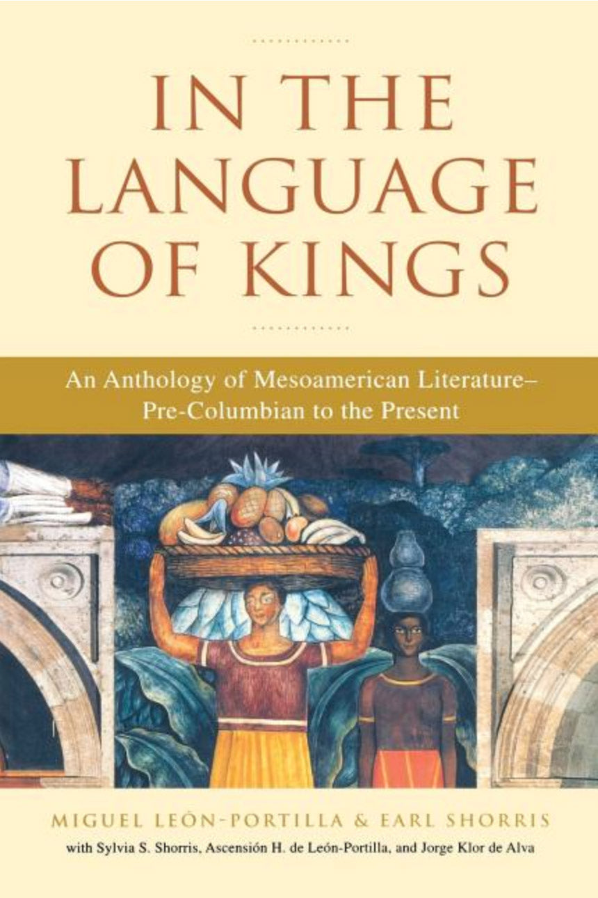 In the Language of Kings: An Anthology of Mesoamerican Literature, Pre-Columbian to the Present by Miguel Leon-Portilla, Earl Shorris
