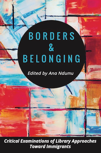 Borders and Belonging: Critical Examinations of Library Approaches toward Immigrants by Ana Ndumu