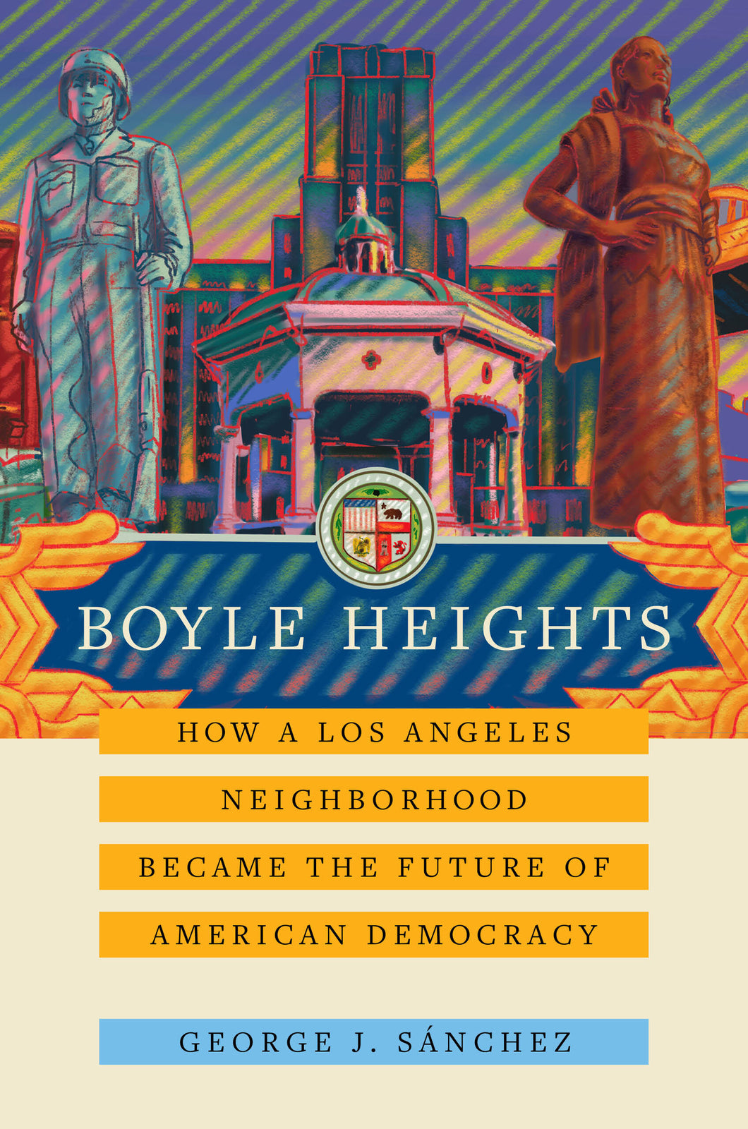 Boyle Heights: How a Los Angeles Neighborhood Became the Future of American Democracy by George J. Sánchez