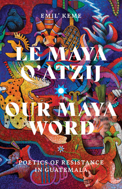 Le Maya Q'atzij / Our Maya Word: Poetics of Resistance in Guatemala by Emil' Keme