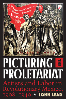 Picturing the Proletariat Artists and Labor in Revolutionary Mexico, 1908–1940 By John Lear