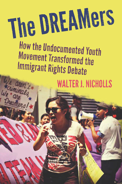 The DREAMers: How the Undocumented Youth Movement Transformed the Immigrant Rights Debate by Walter J. Nicholls