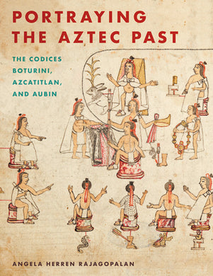 Portraying the Aztec Past: The Codices Borturini, Azcatitlan, and Audbin by Angelica Herren Rajagopalan