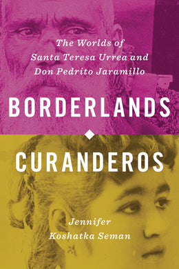 Borderlands Curanderos: The Worlds of Santa Teresa Urrea and Don Pedrito Jaramillo by Jennifer Koshatka Seman